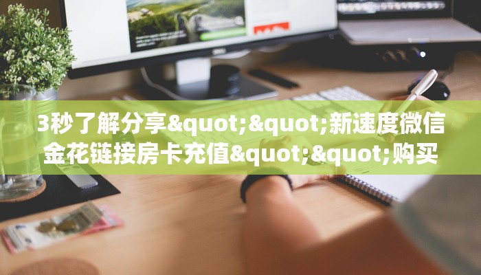 3秒了解分享""新速度微信金花链接房卡充值""购买渠道!房卡充值详细教程 3秒了解分享""新速度微信金花链接房卡充值""购买渠道!房卡充值详细教程