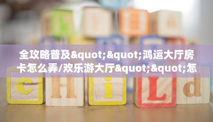 全攻略普及""鸿运大厅房卡怎么弄/欢乐游大厅""怎么购买房卡‘获取大厅链接！！