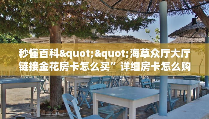 秒懂百科""海草众厅大厅链接金花房卡怎么买”详细房卡怎么购买教程 秒懂百科""海草众厅大厅链接金花房卡怎么买”详细房卡怎么购买教程
