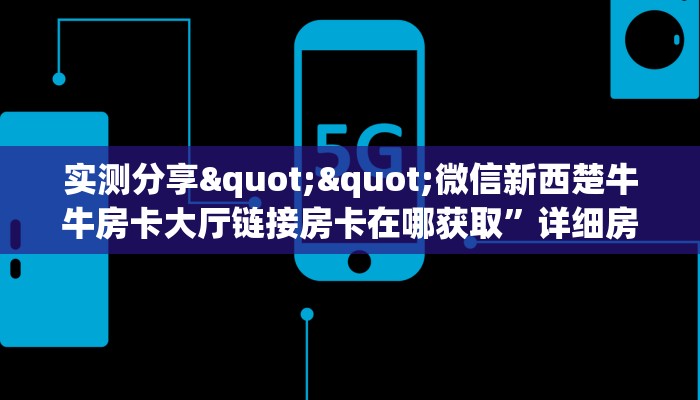 实测分享""微信新西楚牛牛房卡大厅链接房卡在哪获取”详细房卡怎么购买教程 实测分享""微信新西楚牛牛房卡大厅链接房卡在哪获取”详细房卡怎么购买教程