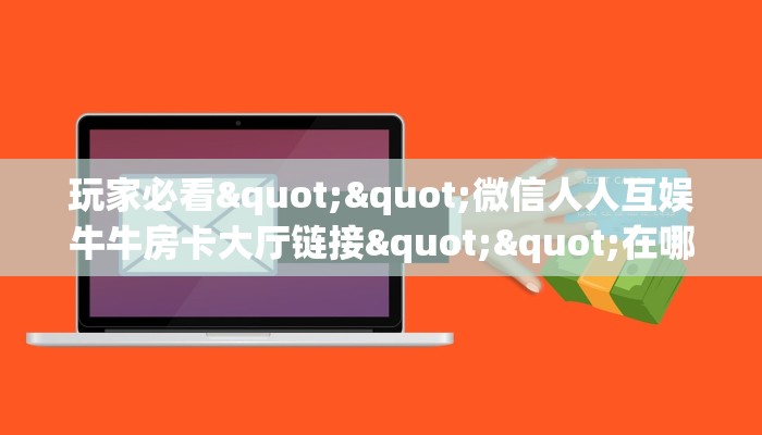 玩家必看""微信人人互娱牛牛房卡大厅链接""在哪里可以拿到链接，充房卡