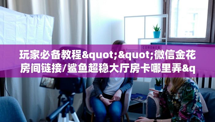 秒懂普及""微信金花房间链接/玄武大厅房卡哪里弄""在哪里购买大厅房卡"分享充值教程！！！