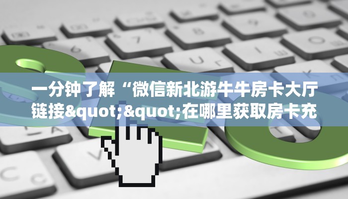 一分钟了解“微信新北游牛牛房卡大厅链接""在哪里获取房卡充值教程?