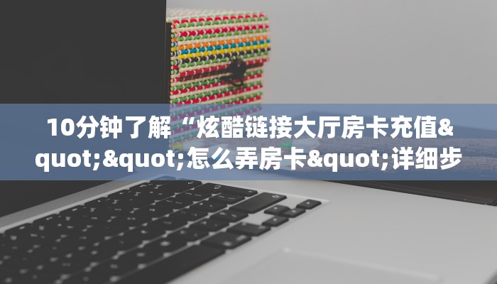 10分钟了解“炫酷链接大厅房卡充值""怎么弄房卡"详细步骤分享！！！