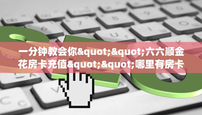 一分钟教会你""六六顺金花房卡充值""哪里有房卡！怎么充值