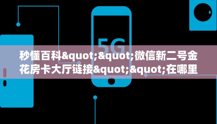 秒懂百科""微信新二号金花房卡大厅链接""在哪里可以拿到链接，充房卡