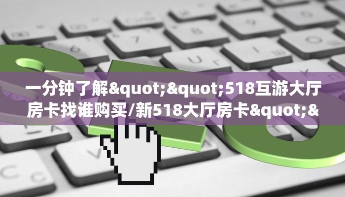 一分钟了解""518互游大厅房卡找谁购买/新518大厅房卡""如何获取房卡"详细提取教程！