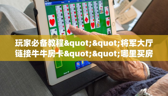 玩家必备教程""将军大厅链接牛牛房卡""哪里买房卡"获取链接多少？