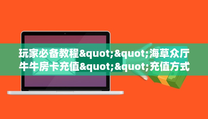玩家必备教程""海草众厅牛牛房卡充值""充值方式"分享房卡给大家