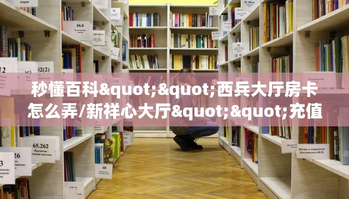 秒懂百科""西兵大厅房卡怎么弄/新祥心大厅""充值方式"分享房卡给大家