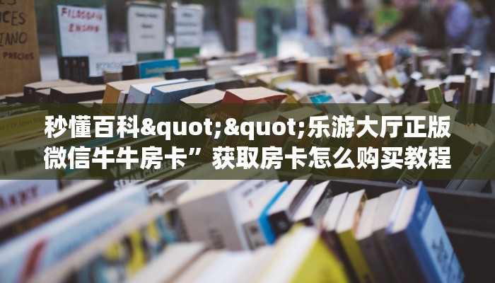 秒懂百科""乐游大厅正版微信牛牛房卡”获取房卡怎么购买教程
