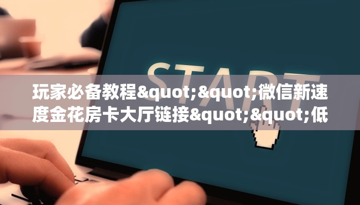 玩家必备教程""微信新速度金花房卡大厅链接""低价获取"!’分享房卡给大家
