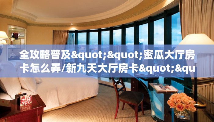 全攻略普及""蜜瓜大厅房卡怎么弄/新九天大厅房卡""哪里弄房卡怎么充值才优惠？？