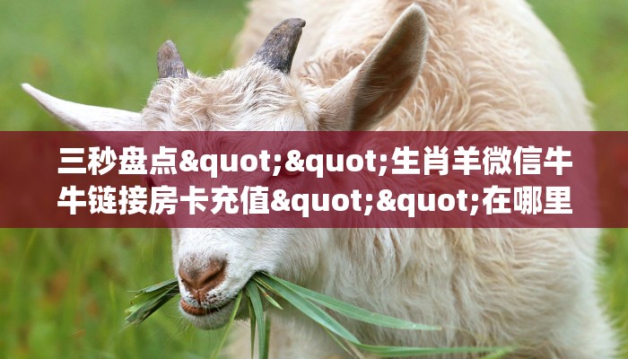 三秒盘点""生肖羊微信牛牛链接房卡充值""在哪里充值/房卡100张多少钱