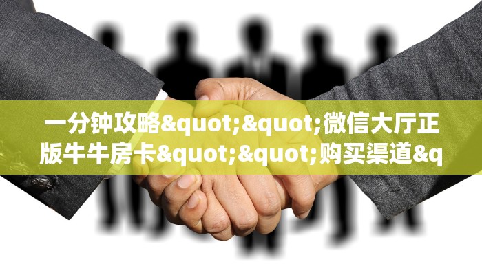 一分钟攻略""微信大厅正版牛牛房卡""购买渠道"分享房卡给大家