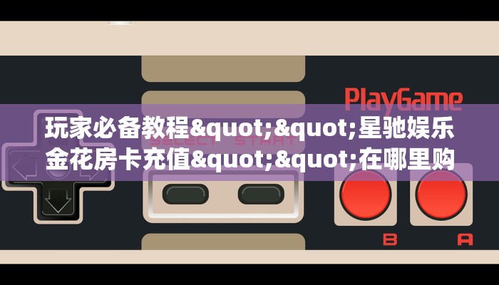 玩家必备教程""星驰娱乐金花房卡充值""在哪里购买大厅房卡"分享充值教程！！！