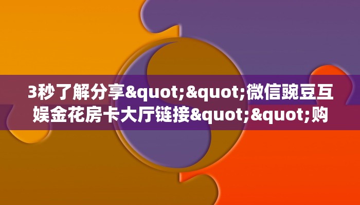 3秒了解分享""微信豌豆互娱金花房卡大厅链接""购买渠道"分享房卡给大家