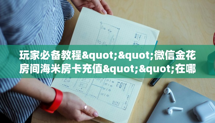 玩家必备教程""微信金花房间海米房卡充值""在哪里获取房卡充值教程?