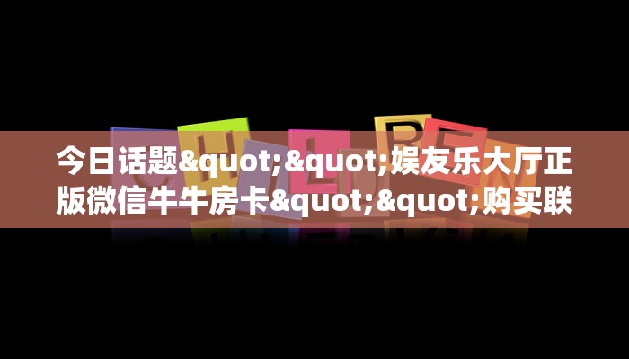 今日话题""娱友乐大厅正版微信牛牛房卡""购买联系方式"房卡充值教程-知乎