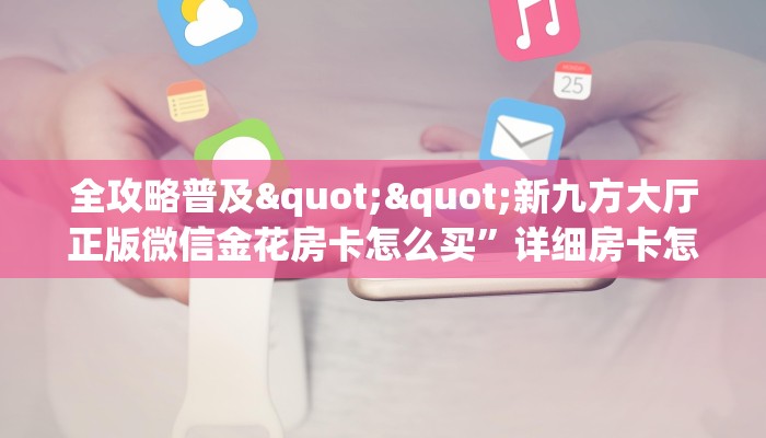 全攻略普及""新九方大厅正版微信金花房卡怎么买”详细房卡怎么购买教程
