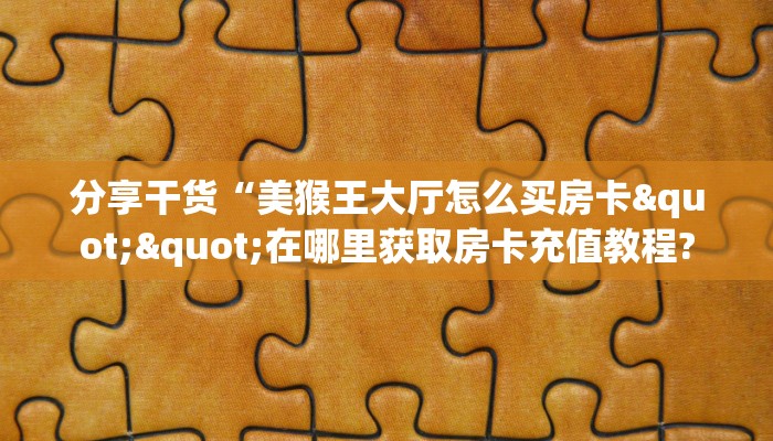 分享干货“美猴王大厅怎么买房卡""在哪里获取房卡充值教程?
