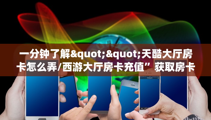 一分钟了解""天酷大厅房卡怎么弄/西游大厅房卡充值”获取房卡怎么购买教程