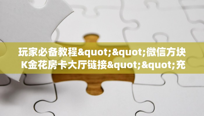 玩家必备教程""微信方块 K金花房卡大厅链接""充值方式"分享房卡给大家