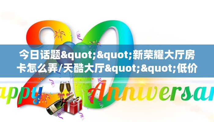 今日话题""新荣耀大厅房卡怎么弄/天酷大厅""低价获取"!’分享房卡给大家
