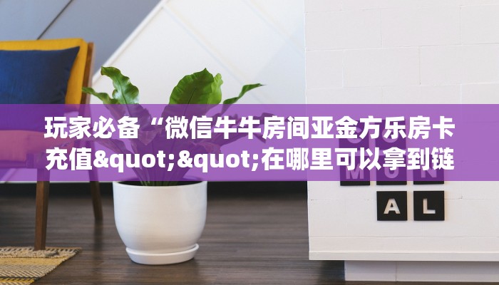 玩家必备“微信牛牛房间亚金方乐房卡充值""在哪里可以拿到链接，充房卡