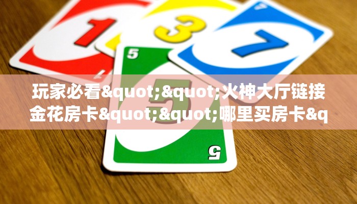 玩家必看""火神大厅链接金花房卡""哪里买房卡"获取链接多少？