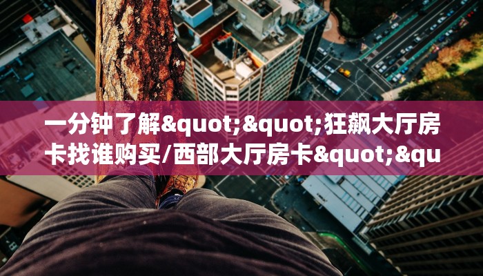 一分钟了解""狂飙大厅房卡找谁购买/西部大厅房卡""如何获取房卡"详细提取教程！