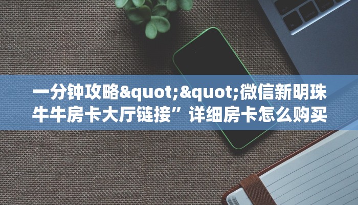 一分钟攻略""微信新明珠牛牛房卡大厅链接”详细房卡怎么购买教程