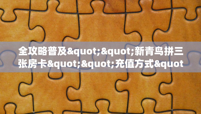 全攻略普及""新青鸟拼三张房卡""充值方式"分享房卡给大家