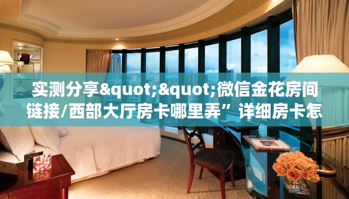 实测分享""微信金花房间链接/西部大厅房卡哪里弄”详细房卡怎么购买教程