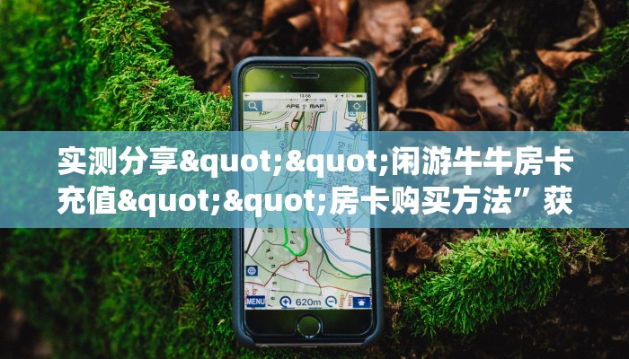实测分享""闲游牛牛房卡充值""房卡购买方法”获取教程房卡使用方式