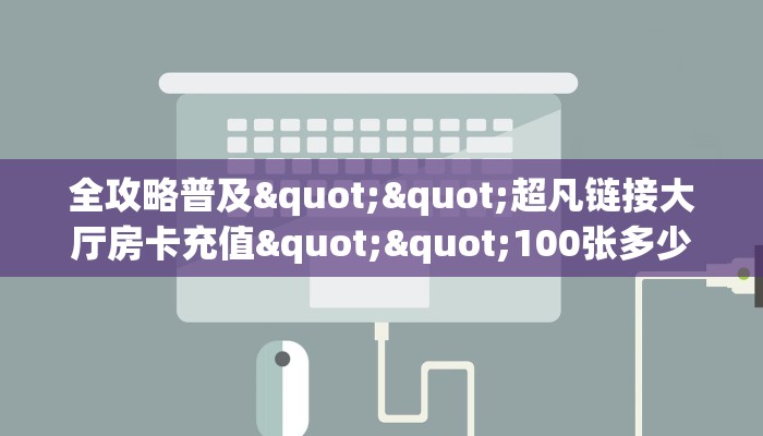 全攻略普及""超凡链接大厅房卡充值""100张多少钱"房卡充值教程