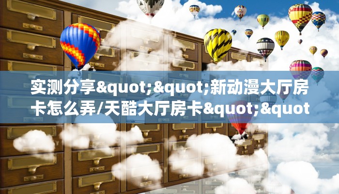 实测分享""新动漫大厅房卡怎么弄/天酷大厅房卡""在哪里获取房卡充值教程?