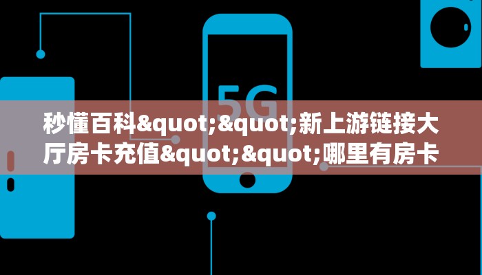 秒懂百科""新上游链接大厅房卡充值""哪里有房卡！怎么充值
