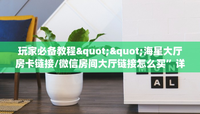玩家必备教程""海星大厅房卡链接/微信房间大厅链接怎么买”详细房卡怎么购买教程