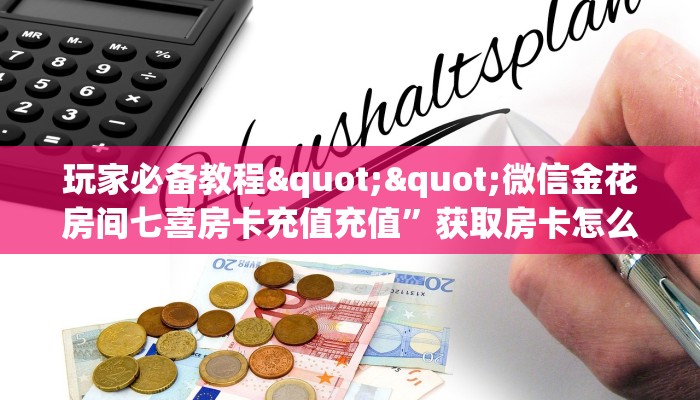 玩家必备教程""微信金花房间七喜房卡充值充值”获取房卡怎么购买教程