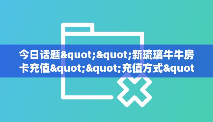 今日话题""新琉璃牛牛房卡充值""充值方式"分享房卡给大家
