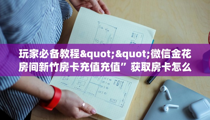 玩家必备教程""微信金花房间新竹房卡充值充值”获取房卡怎么购买教程