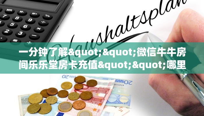 一分钟了解""微信牛牛房间乐乐堂房卡充值""哪里买房卡"获取链接多少？