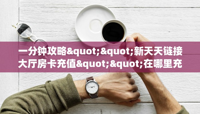 一分钟攻略""新天天链接大厅房卡充值""在哪里充值/房卡100张多少钱