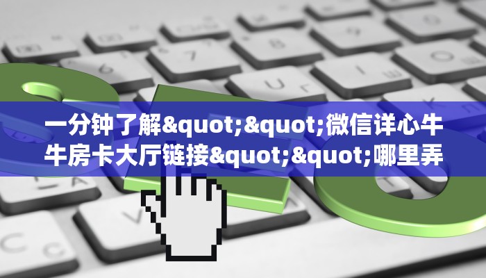 一分钟了解""微信详心牛牛房卡大厅链接""哪里弄房卡怎么充值才优惠？？