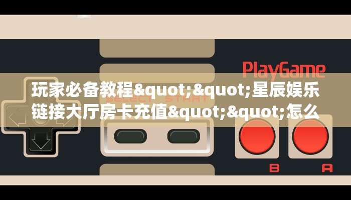 玩家必备教程""星辰娱乐链接大厅房卡充值""怎么买房卡‘房卡充值教程