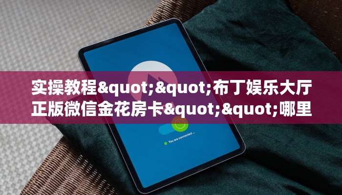 实操教程""布丁娱乐大厅正版微信金花房卡""哪里弄房卡怎么充值才优惠？？