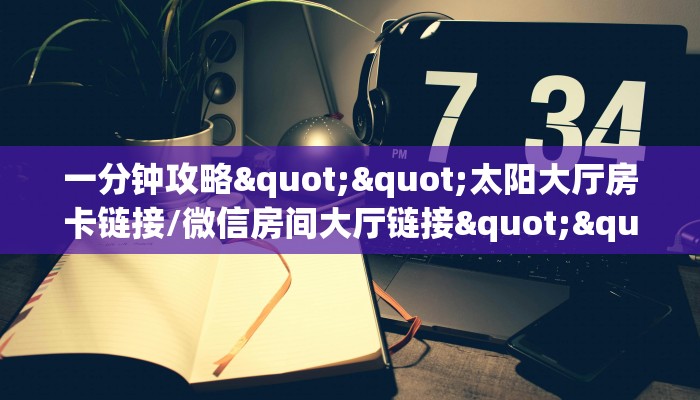 一分钟攻略""太阳大厅房卡链接/微信房间大厅链接""哪里买房卡"获取链接多少？