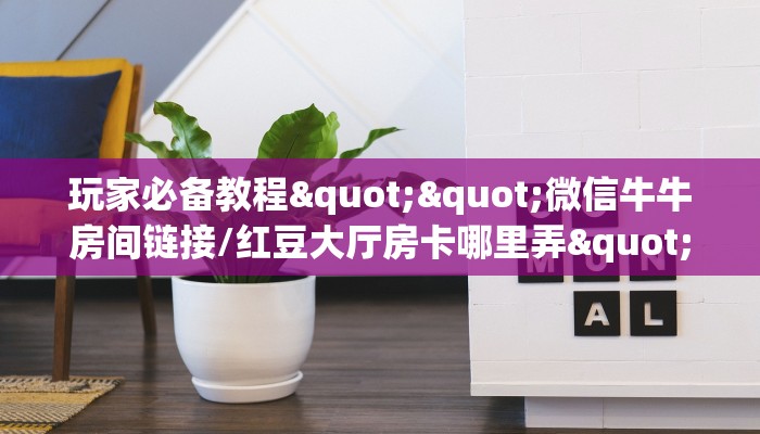 玩家必备教程""微信牛牛房间链接/红豆大厅房卡哪里弄""低价获取"!’分享房卡给大家