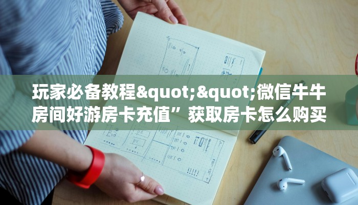 玩家必备教程""微信牛牛房间好游房卡充值”获取房卡怎么购买教程
